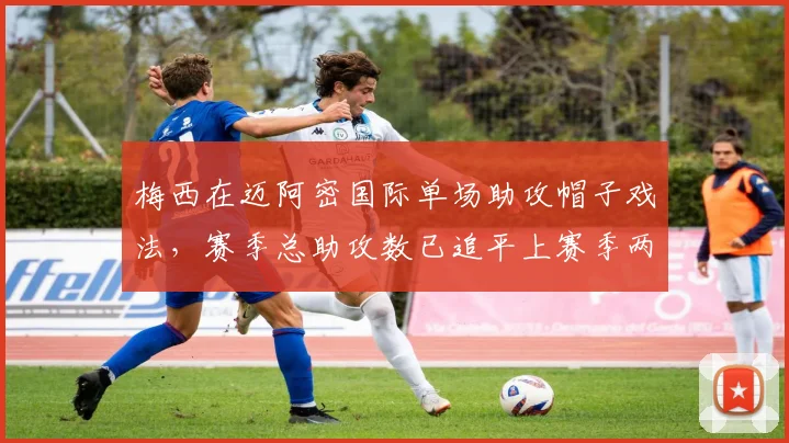 梅西在迈阿密国际单场助攻帽子戏法，赛季总助攻数已追平上赛季两倍
